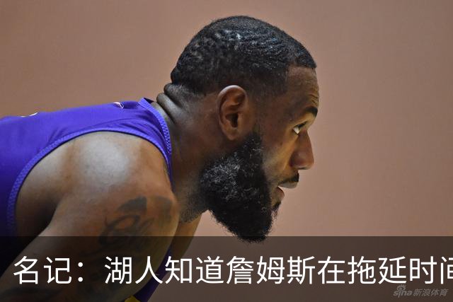 名记：湖人知道詹姆斯在拖延时间 湖人急需他做决定以便后续引援
