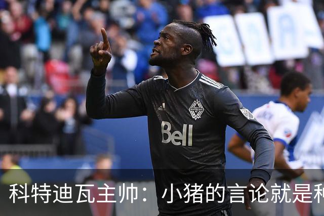 科特迪瓦主帅：小猪的言论就是种族歧视，可能是退役后想博流量吧